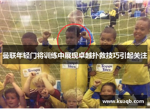 曼联年轻门将训练中展现卓越扑救技巧引起关注