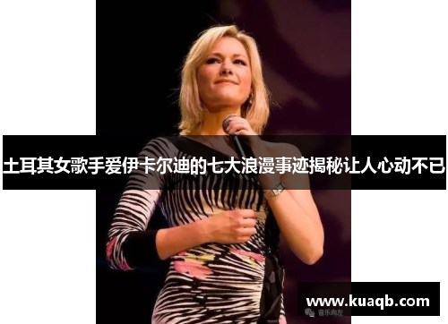 土耳其女歌手爱伊卡尔迪的七大浪漫事迹揭秘让人心动不已