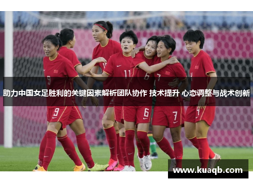 助力中国女足胜利的关键因素解析团队协作 技术提升 心态调整与战术创新