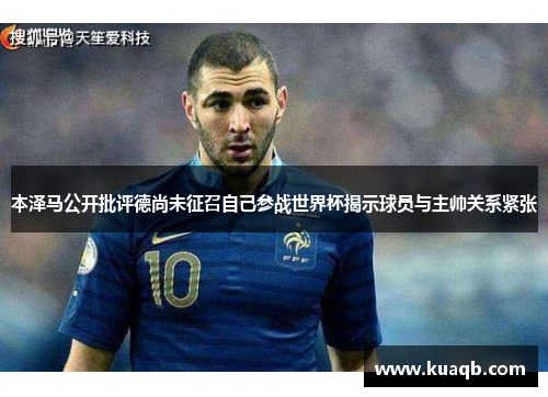 本泽马公开批评德尚未征召自己参战世界杯揭示球员与主帅关系紧张