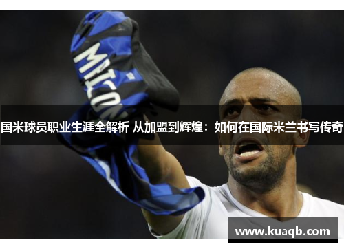 国米球员职业生涯全解析 从加盟到辉煌：如何在国际米兰书写传奇