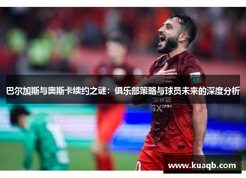 巴尔加斯与奥斯卡续约之谜：俱乐部策略与球员未来的深度分析