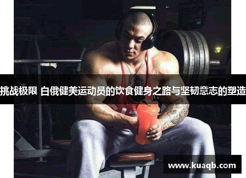 挑战极限 白俄健美运动员的饮食健身之路与坚韧意志的塑造