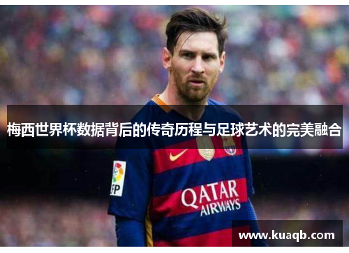 梅西世界杯数据背后的传奇历程与足球艺术的完美融合