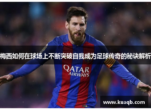 梅西如何在球场上不断突破自我成为足球传奇的秘诀解析
