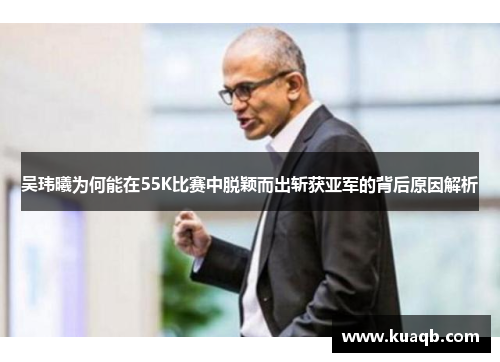 吴玮曦为何能在55K比赛中脱颖而出斩获亚军的背后原因解析