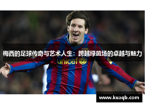 梅西的足球传奇与艺术人生：跨越绿茵场的卓越与魅力