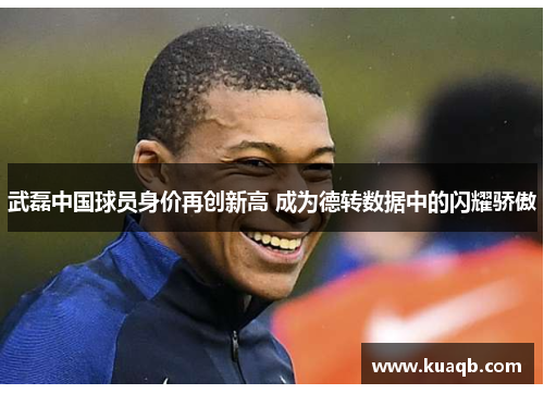 武磊中国球员身价再创新高 成为德转数据中的闪耀骄傲