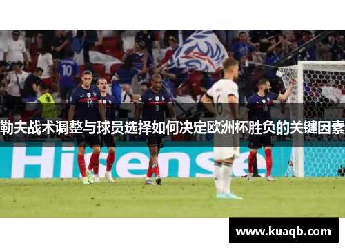 勒夫战术调整与球员选择如何决定欧洲杯胜负的关键因素