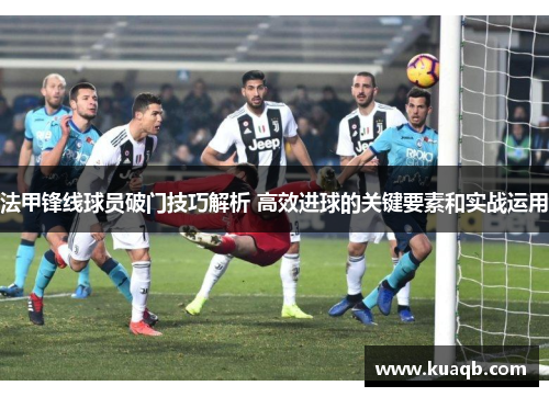 法甲锋线球员破门技巧解析 高效进球的关键要素和实战运用