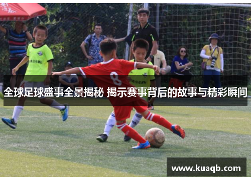 全球足球盛事全景揭秘 揭示赛事背后的故事与精彩瞬间