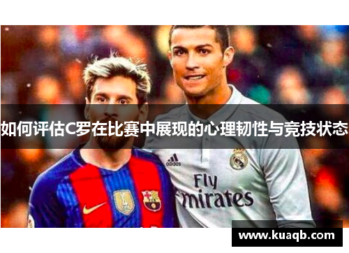 如何评估C罗在比赛中展现的心理韧性与竞技状态