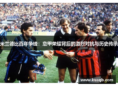 米兰德比百年争锋：意甲荣耀背后的激烈对抗与历史传承