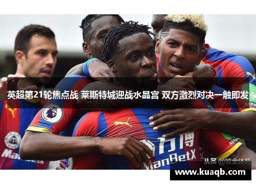 英超第21轮焦点战 莱斯特城迎战水晶宫 双方激烈对决一触即发