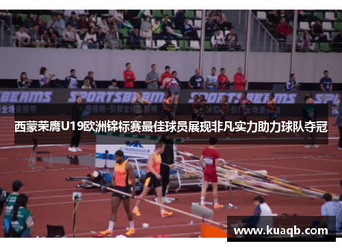 西蒙荣膺U19欧洲锦标赛最佳球员展现非凡实力助力球队夺冠
