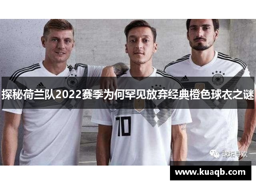 探秘荷兰队2022赛季为何罕见放弃经典橙色球衣之谜