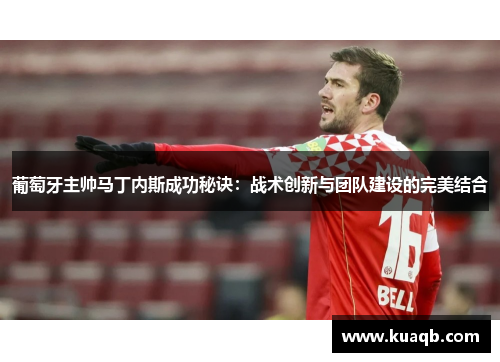 葡萄牙主帅马丁内斯成功秘诀：战术创新与团队建设的完美结合