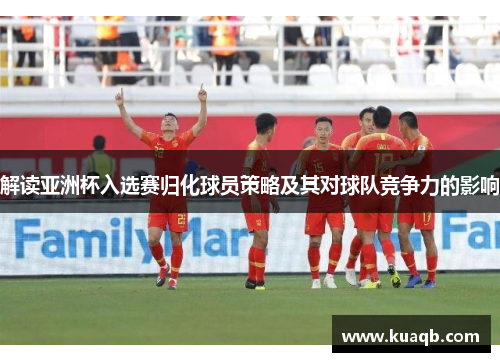 解读亚洲杯入选赛归化球员策略及其对球队竞争力的影响
