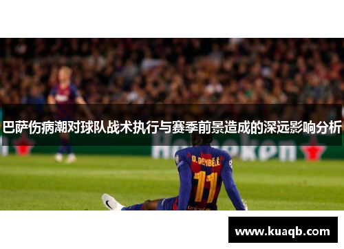 巴萨伤病潮对球队战术执行与赛季前景造成的深远影响分析