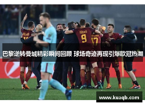 巴黎逆转曼城精彩瞬间回顾 球场奇迹再现引爆欧冠热潮