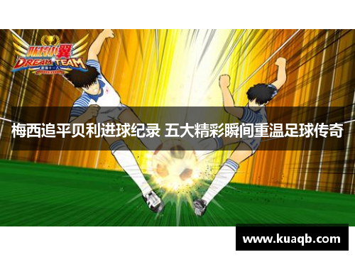 梅西追平贝利进球纪录 五大精彩瞬间重温足球传奇
